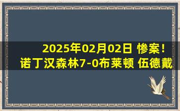 2025年02月02日 惨案！诺丁汉森林7-0布莱顿 伍德戴帽伊兰加3助攻三笘薰半场被换